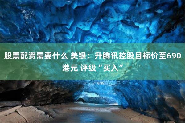 股票配资需要什么 美银：升腾讯控股目标价至690港元 评级“买入”