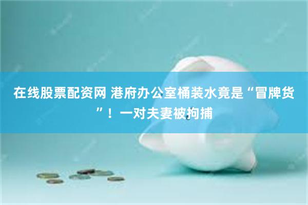 在线股票配资网 港府办公室桶装水竟是“冒牌货”！一对夫妻被拘捕