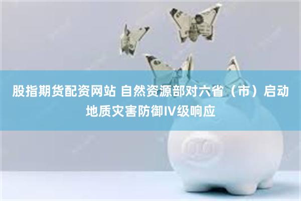 股指期货配资网站 自然资源部对六省（市）启动地质灾害防御Ⅳ级响应