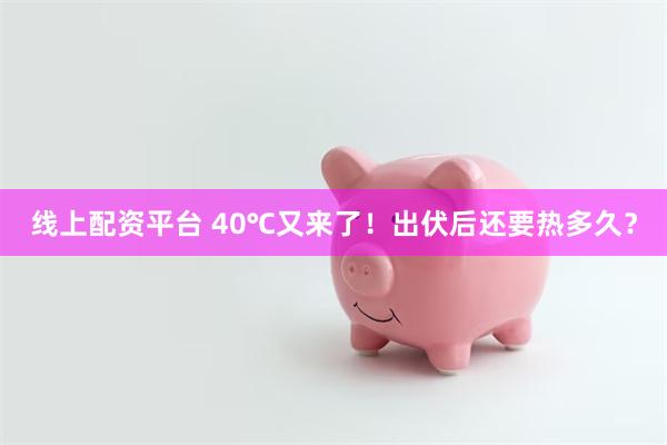 线上配资平台 40℃又来了!出伏后还要热多久?