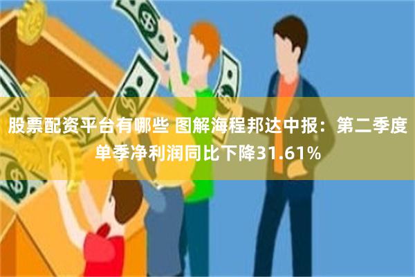股票配资平台有哪些 图解海程邦达中报：第二季度单季净利润同比下降31.61%