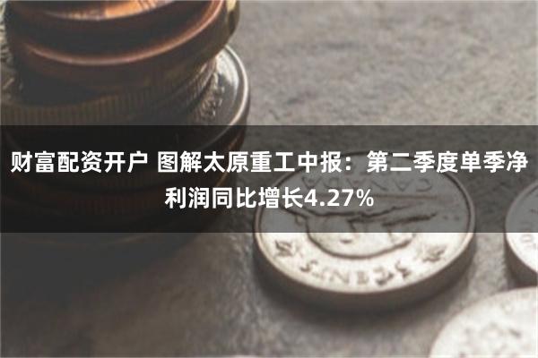 财富配资开户 图解太原重工中报：第二季度单季净利润同比增长4.27%