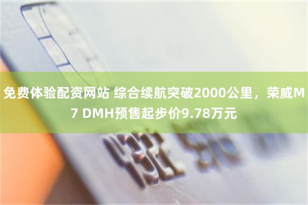 免费体验配资网站 综合续航突破2000公里，荣威M7 DMH预售起步价9.78万元