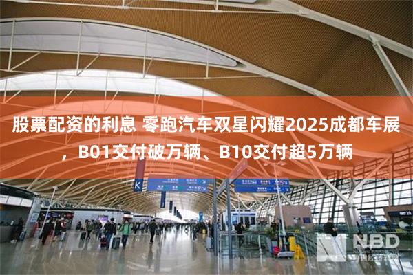 股票配资的利息 零跑汽车双星闪耀2025成都车展，B01交付破万辆、B10交付超5万辆