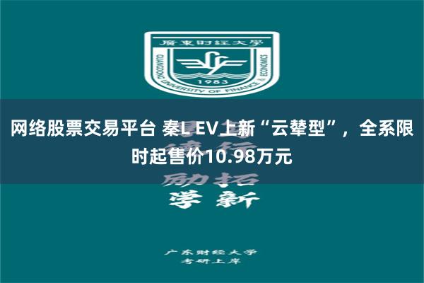 网络股票交易平台 秦L EV上新“云辇型”，全系限时起售价10.98万元