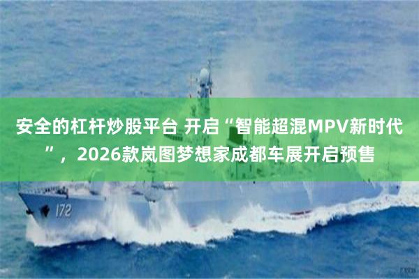 安全的杠杆炒股平台 开启“智能超混MPV新时代”，2026款岚图梦想家成都车展开启预售