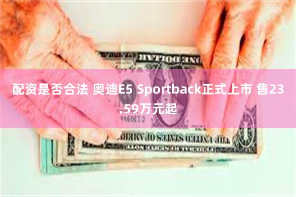 配资是否合法 奥迪E5 Sportback正式上市 售23.59万元起