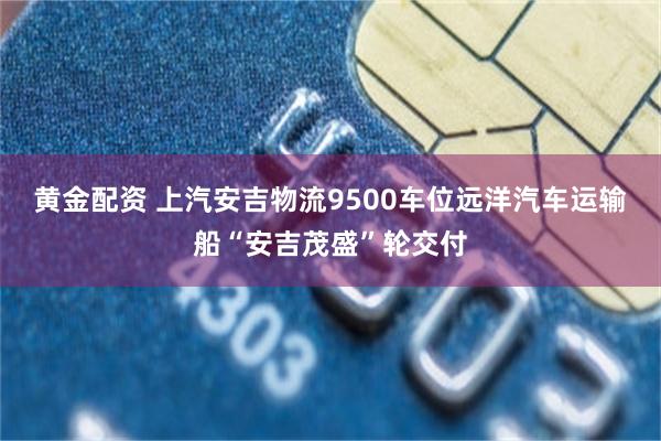黄金配资 上汽安吉物流9500车位远洋汽车运输船“安吉茂盛”轮交付