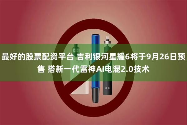 最好的股票配资平台 吉利银河星耀6将于9月26日预售 搭新一代雷神AI电混2.0技术