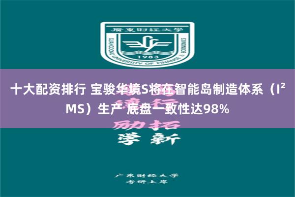 十大配资排行 宝骏华境S将在智能岛制造体系（I²MS）生产 底盘一致性达98%