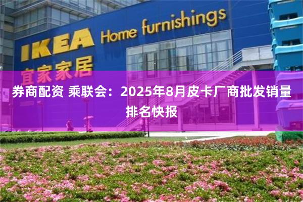 券商配资 乘联会:2025年8月皮卡厂商批发销量排名快报
