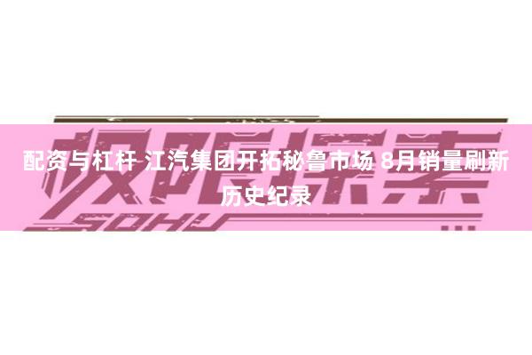配资与杠杆 江汽集团开拓秘鲁市场 8月销量刷新历史纪录