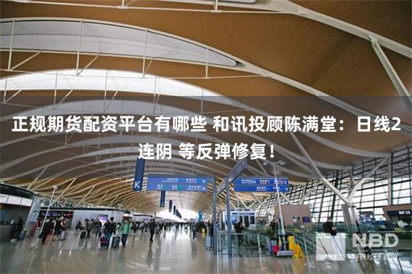正规期货配资平台有哪些 和讯投顾陈满堂：日线2连阴 等反弹修复！