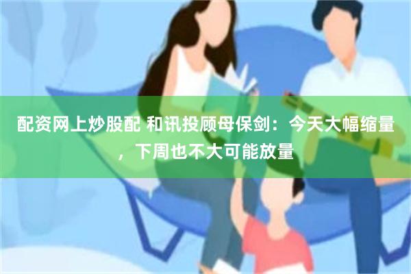 配资网上炒股配 和讯投顾母保剑:今天大幅缩量,下周也不大可能放量