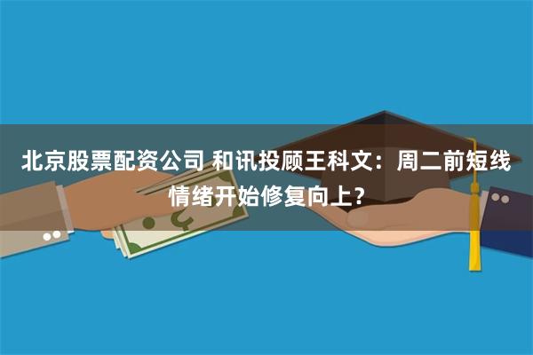 北京股票配资公司 和讯投顾王科文：周二前短线情绪开始修复向上？