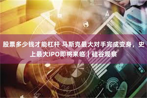 股票多少钱才能杠杆 马斯克最大对手完成变身，史上最大IPO即将来临｜硅谷观察