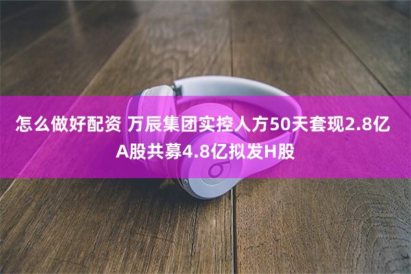 怎么做好配资 万辰集团实控人方50天套现2.8亿 A股共募4.8亿拟发H股