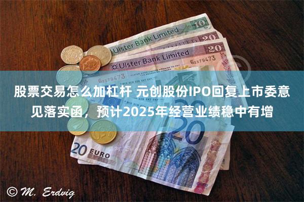股票交易怎么加杠杆 元创股份IPO回复上市委意见落实函，预计2025年经营业绩稳中有增