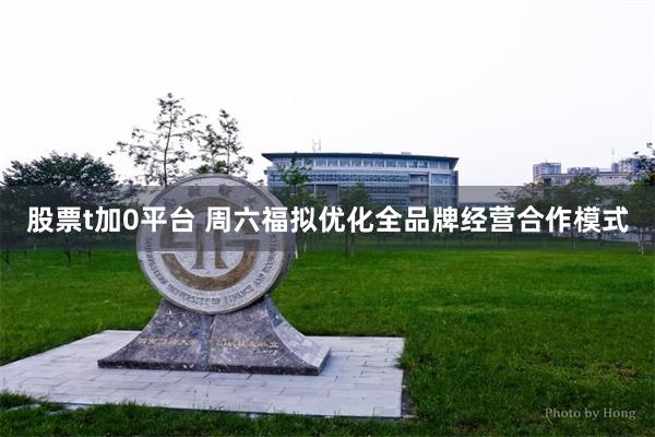 股票t加0平台 周六福拟优化全品牌经营合作模式