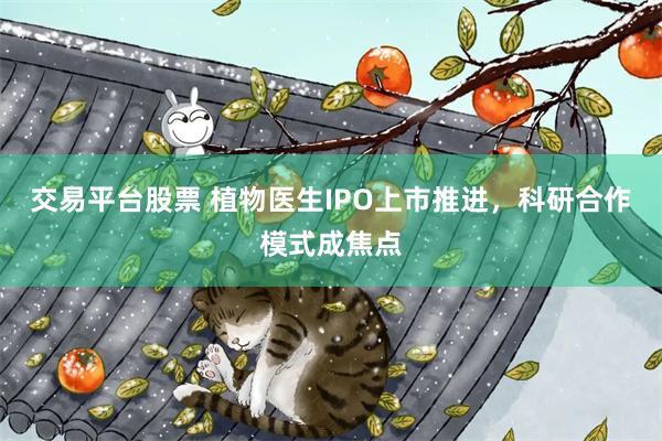 交易平台股票 植物医生IPO上市推进，科研合作模式成焦点
