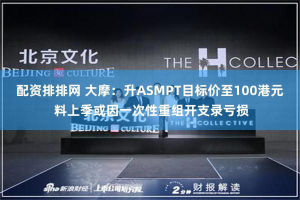 配资排排网 大摩：升ASMPT目标价至100港元 料上季或因一次性重组开支录亏损