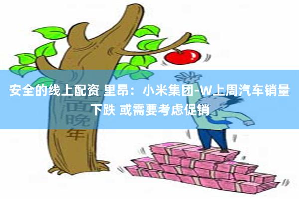 安全的线上配资 里昂：小米集团-W上周汽车销量下跌 或需要考虑促销
