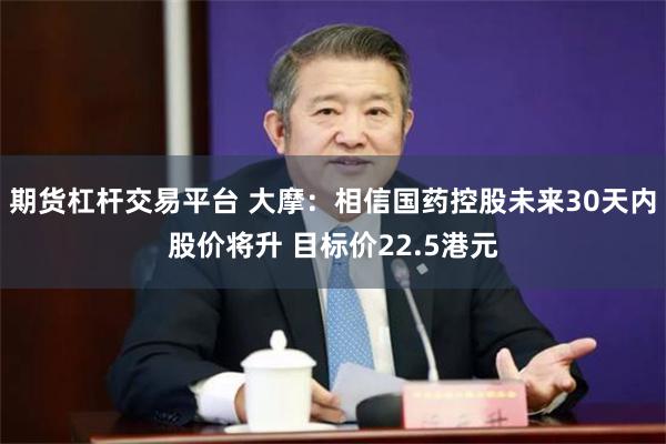 期货杠杆交易平台 大摩：相信国药控股未来30天内股价将升 目标价22.5港元