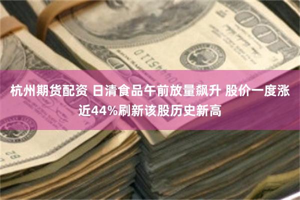 杭州期货配资 日清食品午前放量飙升 股价一度涨近44%刷新该股历史新高