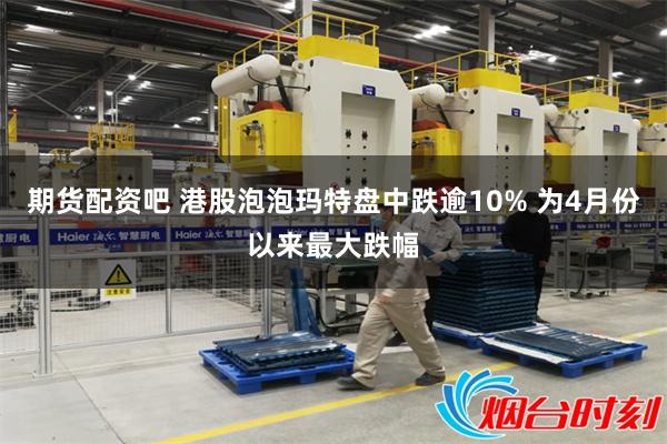 期货配资吧 港股泡泡玛特盘中跌逾10% 为4月份以来最大跌幅