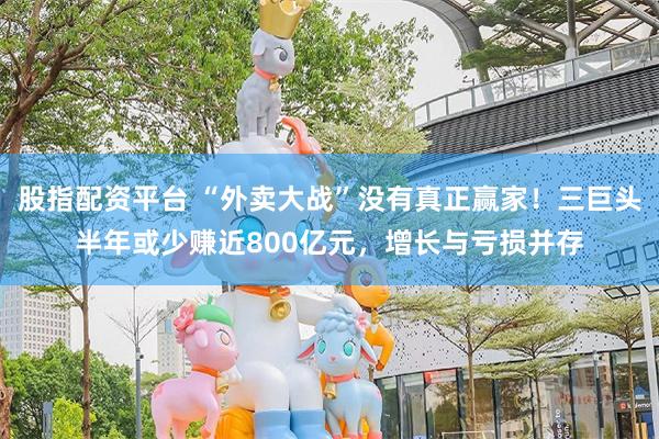 股指配资平台 “外卖大战”没有真正赢家！三巨头半年或少赚近800亿元，增长与亏损并存