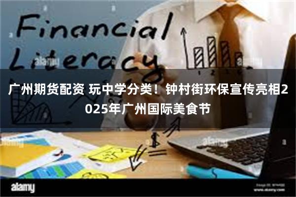 广州期货配资 玩中学分类！钟村街环保宣传亮相2025年广州国际美食节