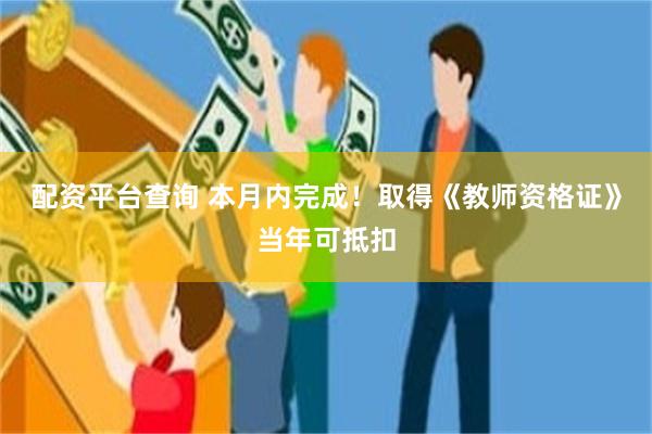 配资平台查询 本月内完成！取得《教师资格证》当年可抵扣