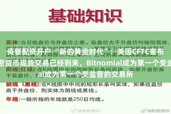 资管配资开户 “新的黄金时代”：美国CFTC宣布受监管的加密货币现货交易已经到来，Bitnomial成为第一个受监管的交易所