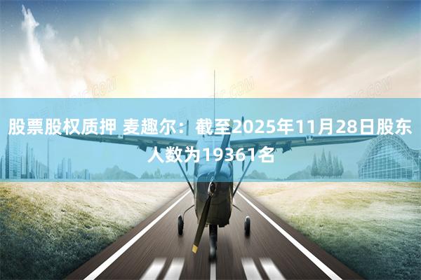 股票股权质押 麦趣尔：截至2025年11月28日股东人数为19361名