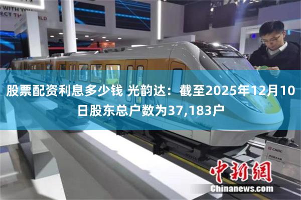 股票配资利息多少钱 光韵达：截至2025年12月10日股东总户数为37,183户