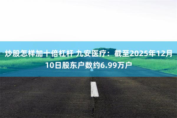 炒股怎样加十倍杠杆 九安医疗：截至2025年12月10日股东户数约6.99万户