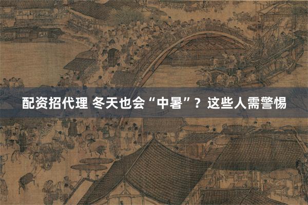 配资招代理 冬天也会“中暑”？这些人需警惕