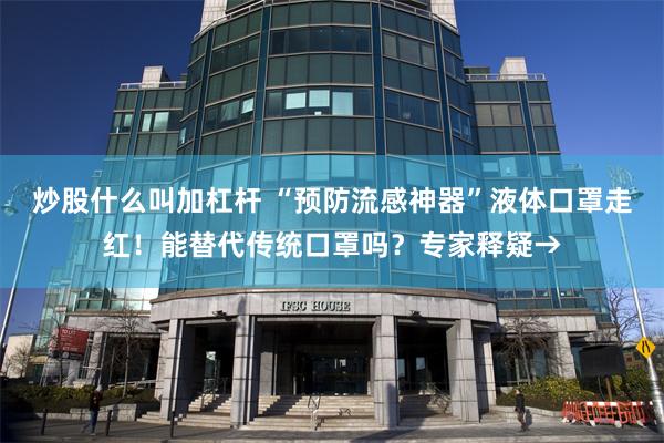 炒股什么叫加杠杆 “预防流感神器”液体口罩走红！能替代传统口罩吗？专家释疑→