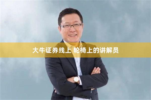大牛证券线上 轮椅上的讲解员