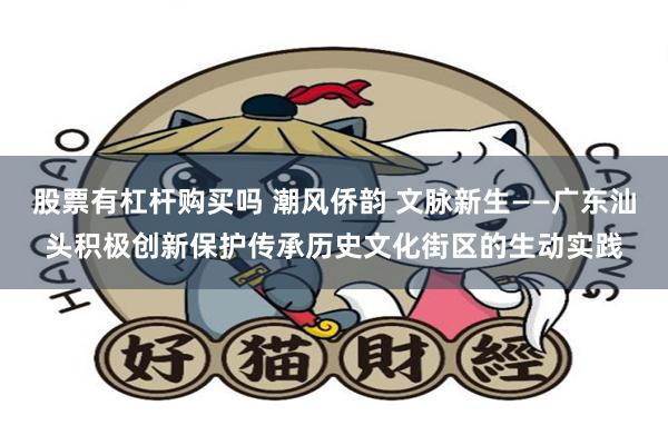 股票有杠杆购买吗 潮风侨韵 文脉新生——广东汕头积极创新保护传承历史文化街区的生动实践