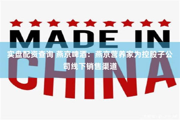 实盘配资查询 燕京啤酒：燕京营养家为控股子公司线下销售渠道