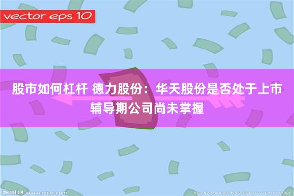 股市如何杠杆 德力股份：华天股份是否处于上市辅导期公司尚未掌握