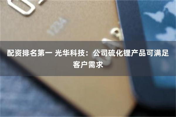 配资排名第一 光华科技：公司硫化锂产品可满足客户需求