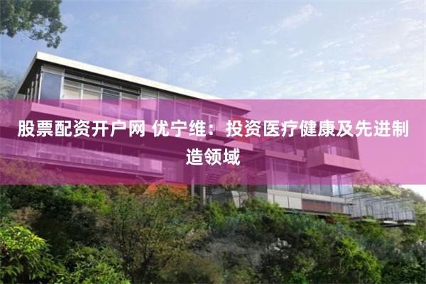 股票配资开户网 优宁维：投资医疗健康及先进制造领域