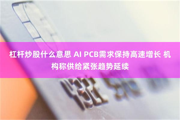 杠杆炒股什么意思 AI PCB需求保持高速增长 机构称供给紧张趋势延续