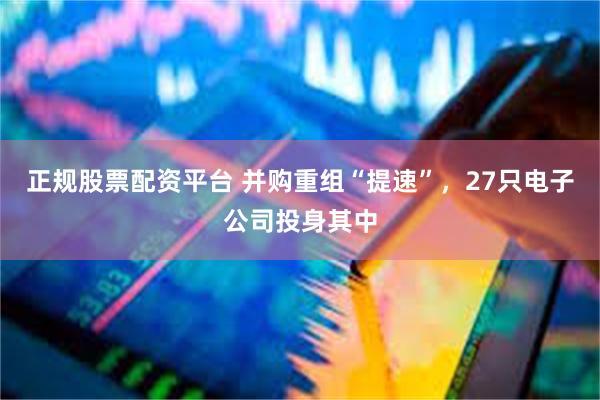 正规股票配资平台 并购重组“提速”，27只电子公司投身其中