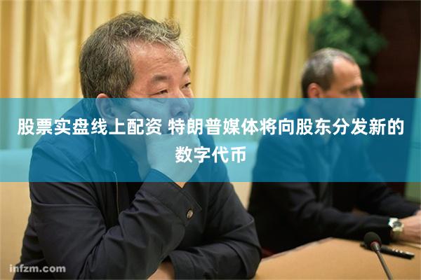 股票实盘线上配资 特朗普媒体将向股东分发新的数字代币