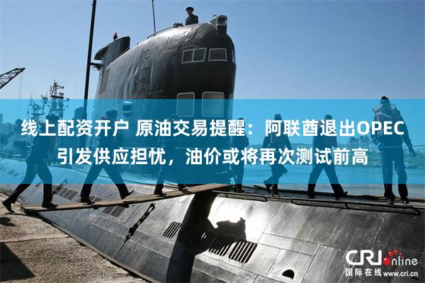 线上配资开户 原油交易提醒：阿联酋退出OPEC引发供应担忧，油价或将再次测试前高