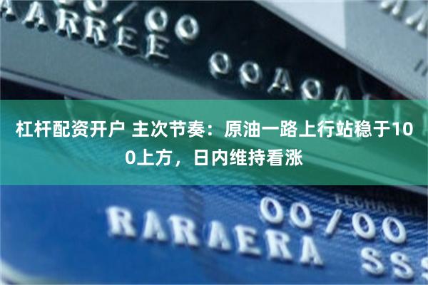 杠杆配资开户 主次节奏：原油一路上行站稳于100上方，日内维持看涨