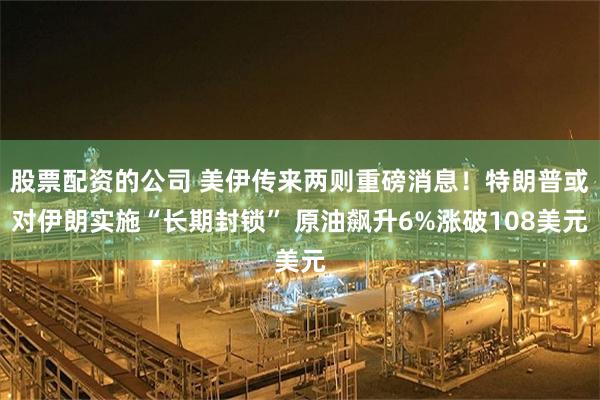股票配资的公司 美伊传来两则重磅消息！特朗普或对伊朗实施“长期封锁” 原油飙升6%涨破108美元